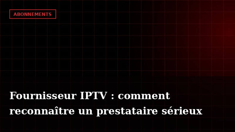 Fournisseur IPTV : comment reconnaître un prestataire sérieux