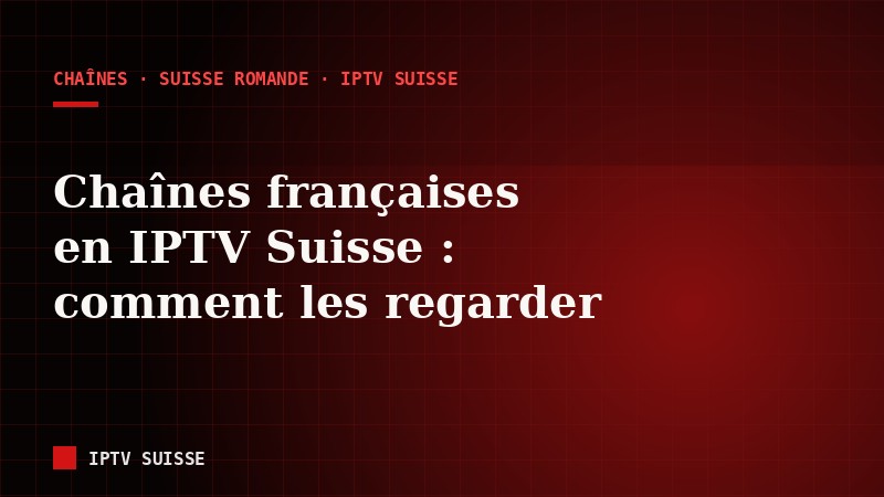 IPTV Suisse : comment regarder les chaînes françaises depuis la Suisse romande