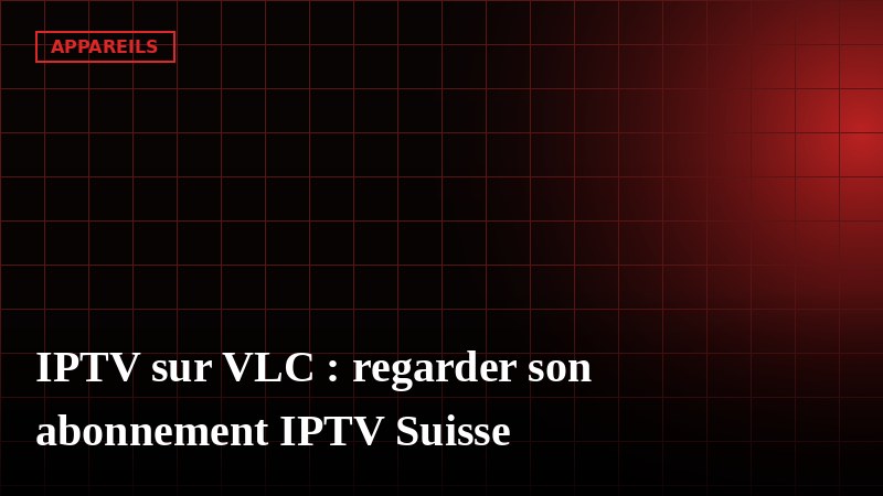 IPTV sur VLC : regarder son abonnement IPTV Suisse avec VLC Media Player